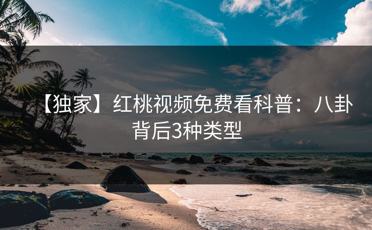 【独家】红桃视频免费看科普：八卦背后3种类型