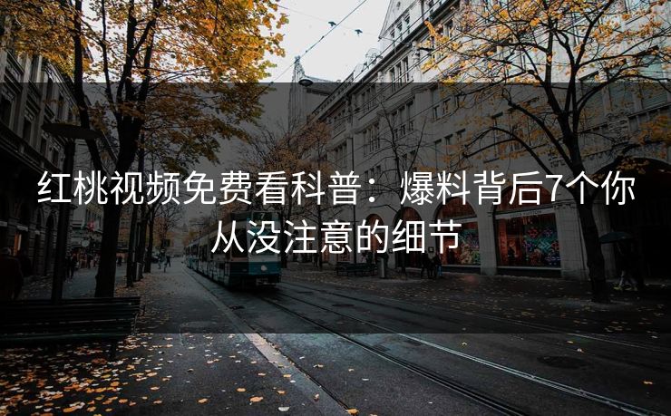 红桃视频免费看科普：爆料背后7个你从没注意的细节