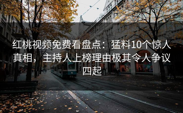 红桃视频免费看盘点：猛料10个惊人真相，主持人上榜理由极其令人争议四起