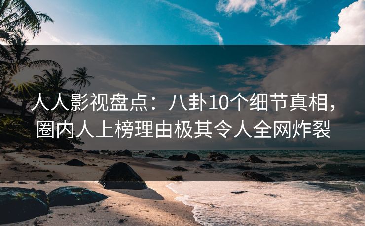 人人影视盘点：八卦10个细节真相，圈内人上榜理由极其令人全网炸裂