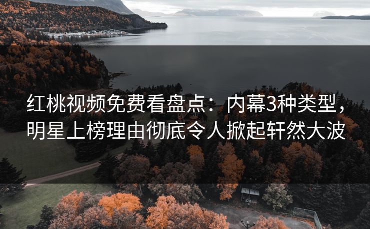 红桃视频免费看盘点：内幕3种类型，明星上榜理由彻底令人掀起轩然大波