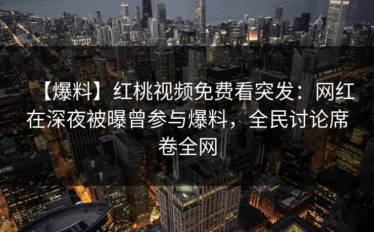 【爆料】红桃视频免费看突发：网红在深夜被曝曾参与爆料，全民讨论席卷全网