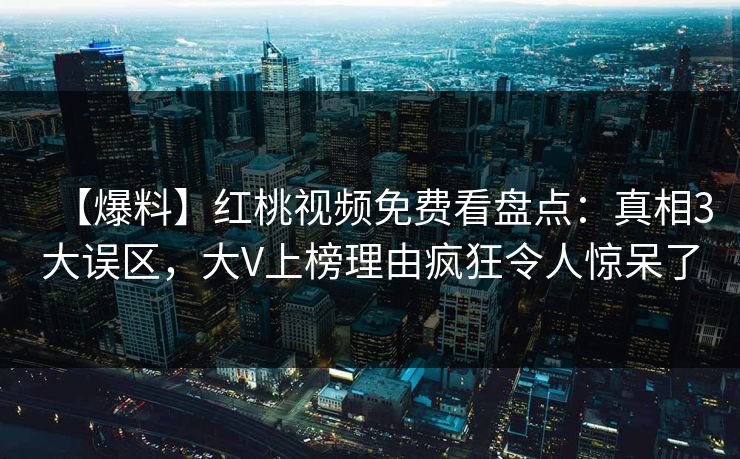 【爆料】红桃视频免费看盘点：真相3大误区，大V上榜理由疯狂令人惊呆了