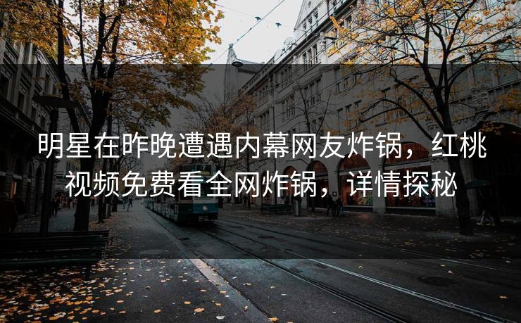 明星在昨晚遭遇内幕网友炸锅，红桃视频免费看全网炸锅，详情探秘