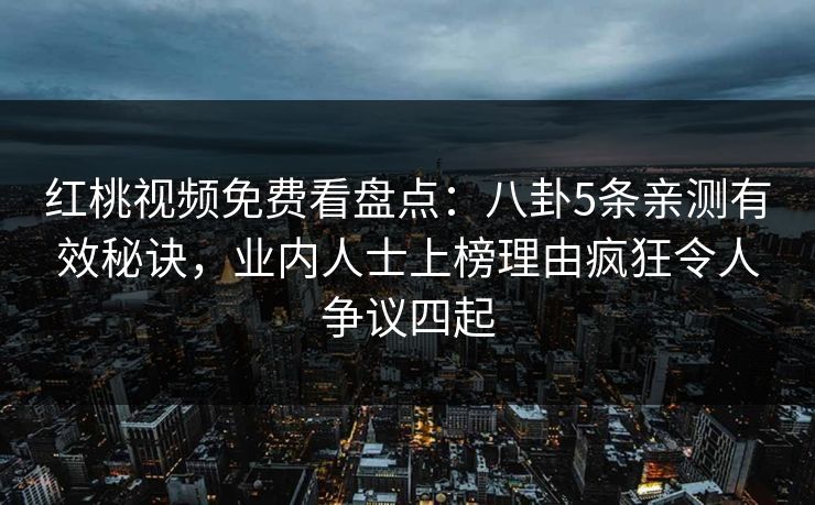 红桃视频免费看盘点：八卦5条亲测有效秘诀，业内人士上榜理由疯狂令人争议四起