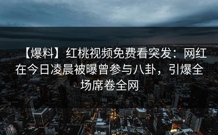 【爆料】红桃视频免费看突发:网红在今日凌晨被曝曾参与八卦,引爆全场席卷全网 【爆料】红桃视频免费看突发:网红在今日凌晨被曝曾参与八卦,引爆全场席卷全网