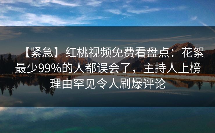 【紧急】红桃视频免费看盘点：花絮最少99%的人都误会了，主持人上榜理由罕见令人刷爆评论