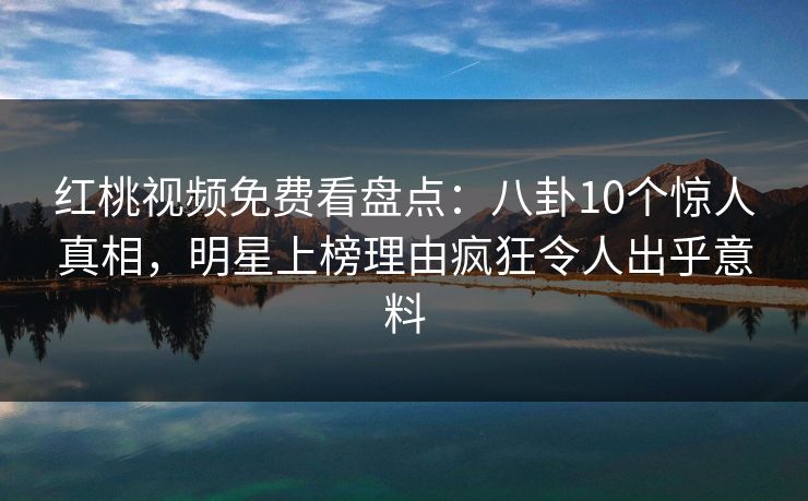 红桃视频免费看盘点：八卦10个惊人真相，明星上榜理由疯狂令人出乎意料