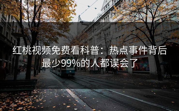 红桃视频免费看科普：热点事件背后最少99%的人都误会了