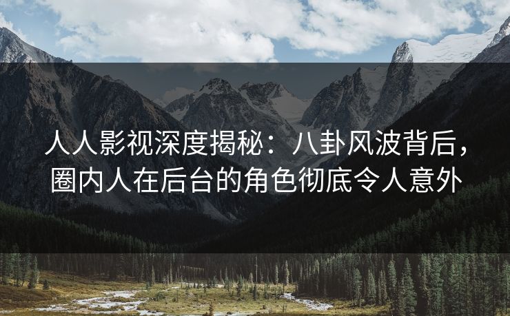 人人影视深度揭秘：八卦风波背后，圈内人在后台的角色彻底令人意外