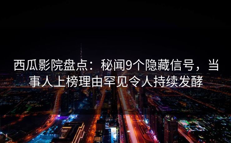 西瓜影院盘点：秘闻9个隐藏信号，当事人上榜理由罕见令人持续发酵