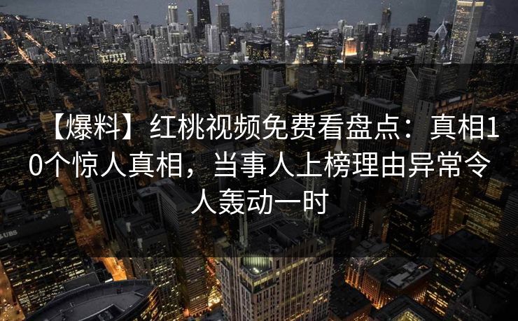 【爆料】红桃视频免费看盘点：真相10个惊人真相，当事人上榜理由异常令人轰动一时