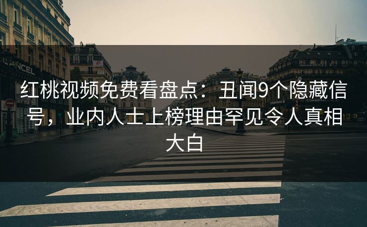红桃视频免费看盘点:丑闻9个隐藏信号,业内人士上榜理由罕见令人真相大白 红桃视频免费看盘点:丑闻9个隐藏信号,业内人士上榜理由罕见令人真相大白