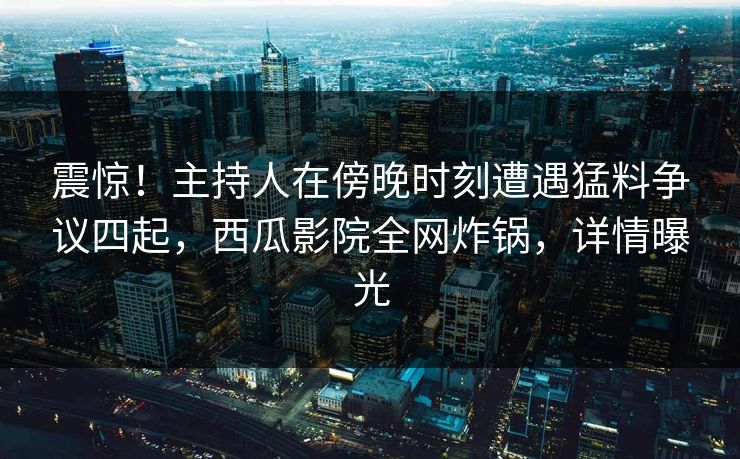 震惊！主持人在傍晚时刻遭遇猛料争议四起，西瓜影院全网炸锅，详情曝光