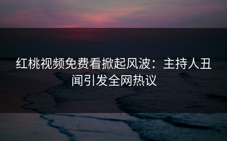 红桃视频免费看掀起风波：主持人丑闻引发全网热议