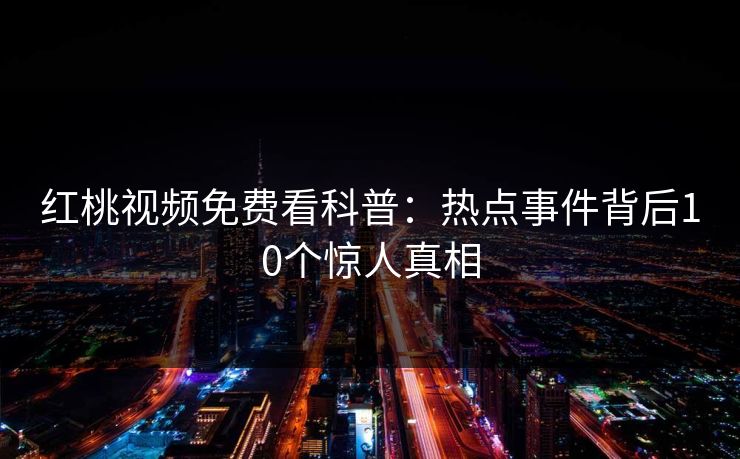 红桃视频免费看科普:热点事件背后10个惊人真相 红桃视频免费看科普:热点事件背后10个惊人真相