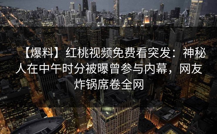 【爆料】红桃视频免费看突发：神秘人在中午时分被曝曾参与内幕，网友炸锅席卷全网