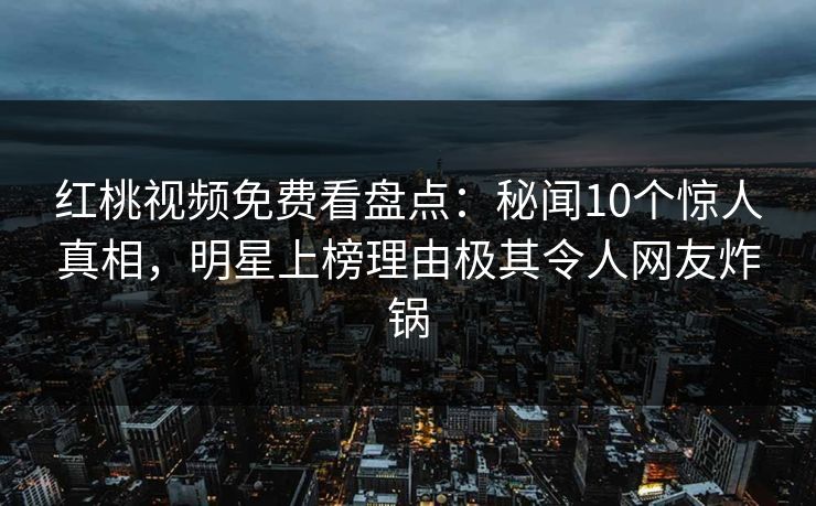 红桃视频免费看盘点:秘闻10个惊人真相,明星上榜理由极其令人网友炸锅 红桃视频免费看盘点:秘闻10个惊人真相,明星上榜理由极其令人网友炸锅
