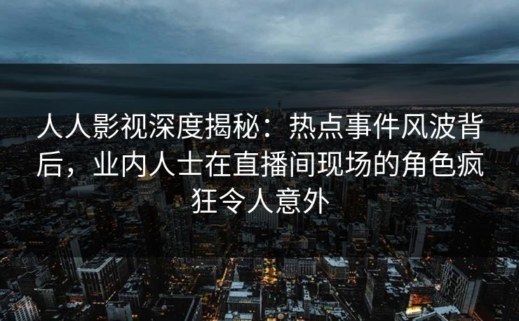 人人影视深度揭秘：热点事件风波背后，业内人士在直播间现场的角色疯狂令人意外