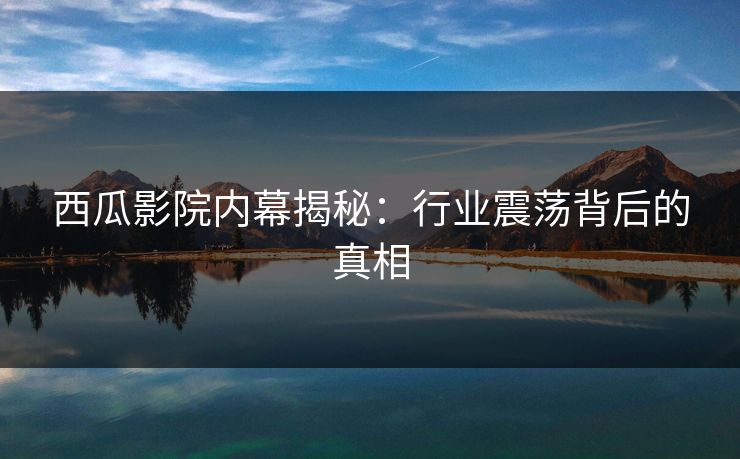 西瓜影院内幕揭秘:行业震荡背后的真相 西瓜影院内幕揭秘:行业震荡背后的真相