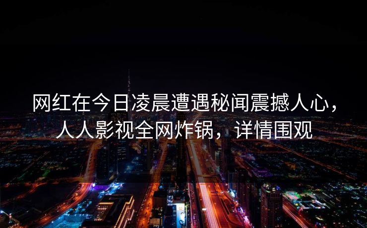 网红在今日凌晨遭遇秘闻震撼人心，人人影视全网炸锅，详情围观