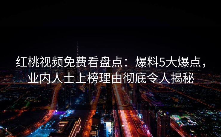 红桃视频免费看盘点:爆料5大爆点,业内人士上榜理由彻底令人揭秘 红桃视频免费看盘点:爆料5大爆点,业内人士上榜理由彻底令人揭秘