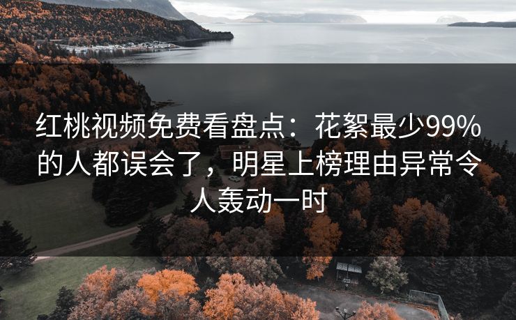 红桃视频免费看盘点:花絮最少99%的人都误会了,明星上榜理由异常令人轰动一时 红桃视频免费看盘点:花絮最少99%的人都误会了,明星上榜理由异常令人轰动一时