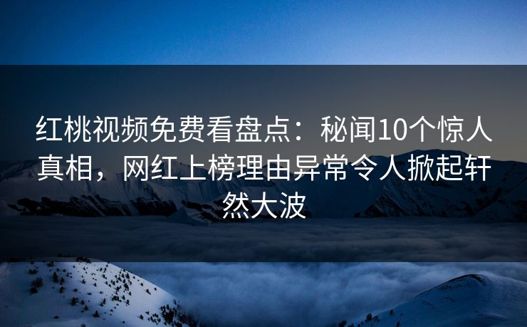 红桃视频免费看盘点：秘闻10个惊人真相，网红上榜理由异常令人掀起轩然大波