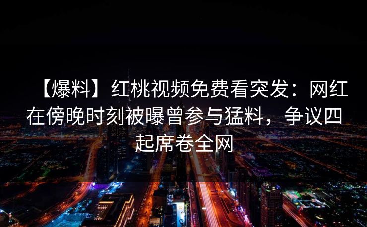 【爆料】红桃视频免费看突发：网红在傍晚时刻被曝曾参与猛料，争议四起席卷全网