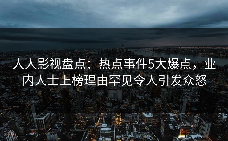 人人影视盘点:热点事件5大爆点,业内人士上榜理由罕见令人引发众怒 人人影视盘点:热点事件5大爆点,业内人士上榜理由罕见令人引发众怒