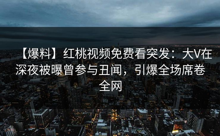 【爆料】红桃视频免费看突发：大V在深夜被曝曾参与丑闻，引爆全场席卷全网