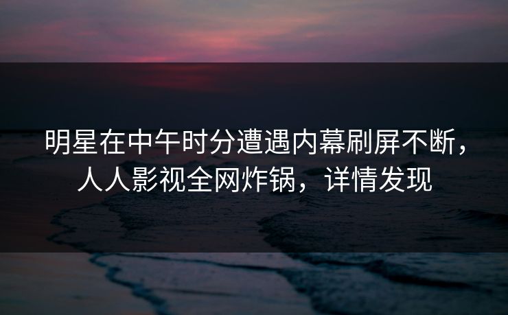 明星在中午时分遭遇内幕刷屏不断，人人影视全网炸锅，详情发现