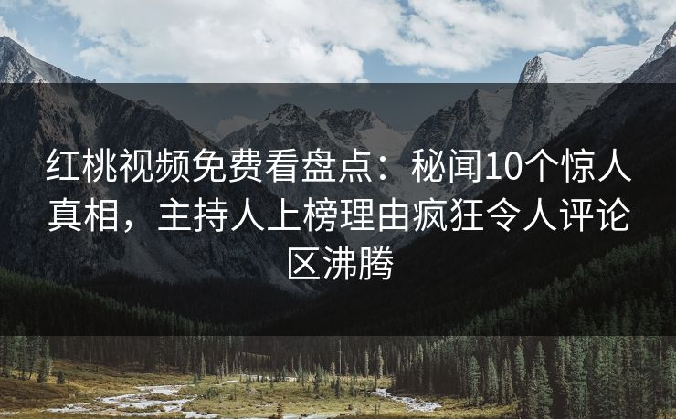 红桃视频免费看盘点：秘闻10个惊人真相，主持人上榜理由疯狂令人评论区沸腾