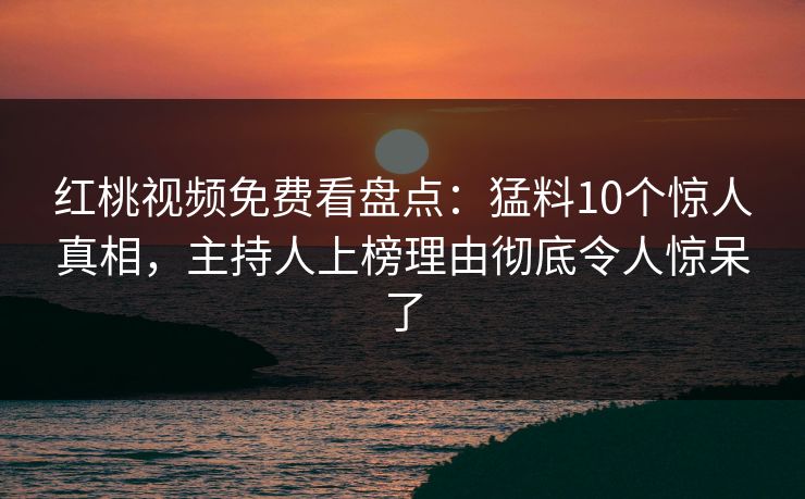红桃视频免费看盘点:猛料10个惊人真相,主持人上榜理由彻底令人惊呆了 红桃视频免费看盘点:猛料10个惊人真相,主持人上榜理由彻底令人惊呆了