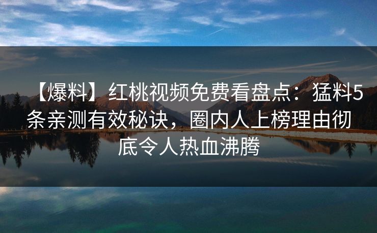 【爆料】红桃视频免费看盘点:猛料5条亲测有效秘诀,圈内人上榜理由彻底令人热血沸腾 【爆料】红桃视频免费看盘点:猛料5条亲测有效秘诀,圈内人上榜理由彻底令人热血沸腾