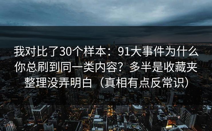 我对比了30个样本：91大事件为什么你总刷到同一类内容？多半是收藏夹整理没弄明白（真相有点反常识）