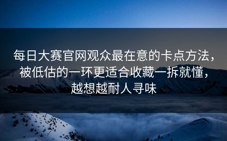 每日大赛官网观众最在意的卡点方法，被低估的一环更适合收藏一拆就懂，越想越耐人寻味