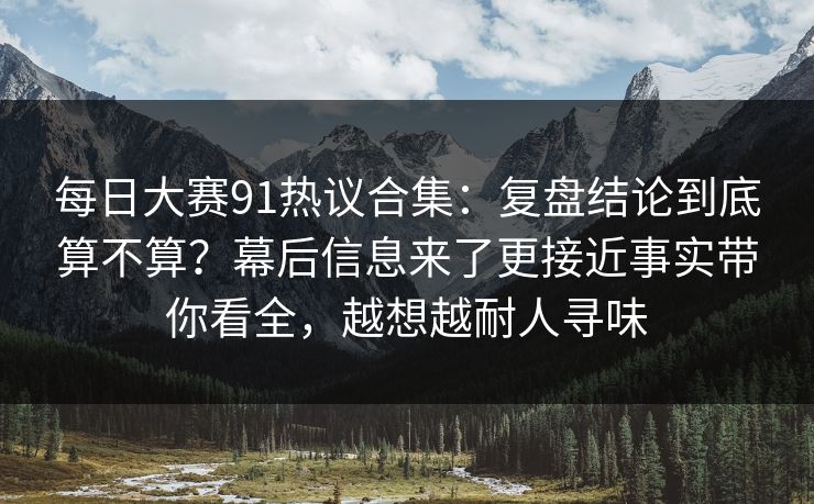 每日大赛91热议合集：复盘结论到底算不算？幕后信息来了更接近事实带你看全，越想越耐人寻味