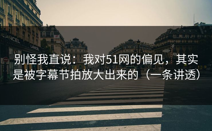别怪我直说:我对51网的偏见,其实是被字幕节拍放大出来的(一条讲透) 别怪我直说:我对51网的偏见,其实是被字幕节拍放大出来的(一条讲透)