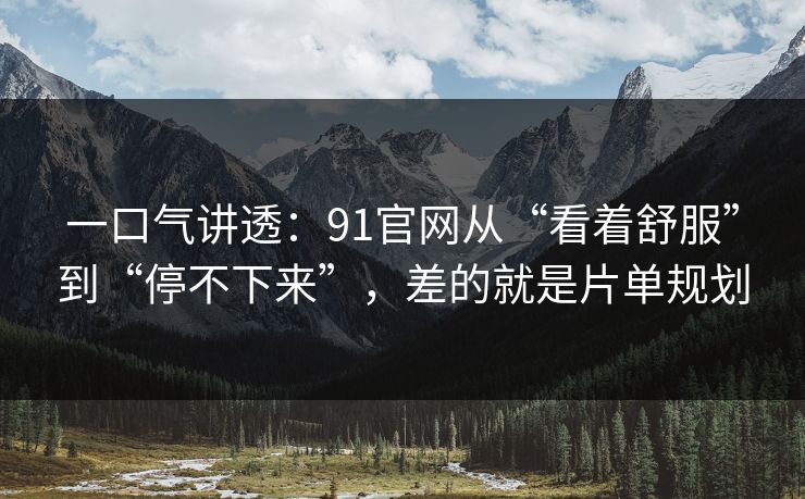 一口气讲透：91官网从“看着舒服”到“停不下来”，差的就是片单规划