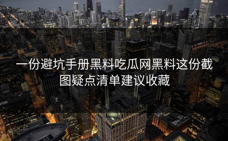 一份避坑手册黑料吃瓜网黑料这份截图疑点清单建议收藏