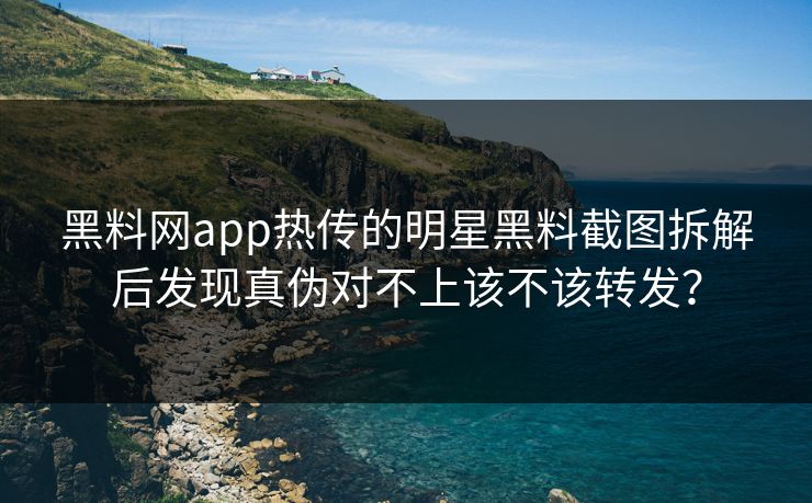 黑料网app热传的明星黑料截图拆解后发现真伪对不上该不该转发？