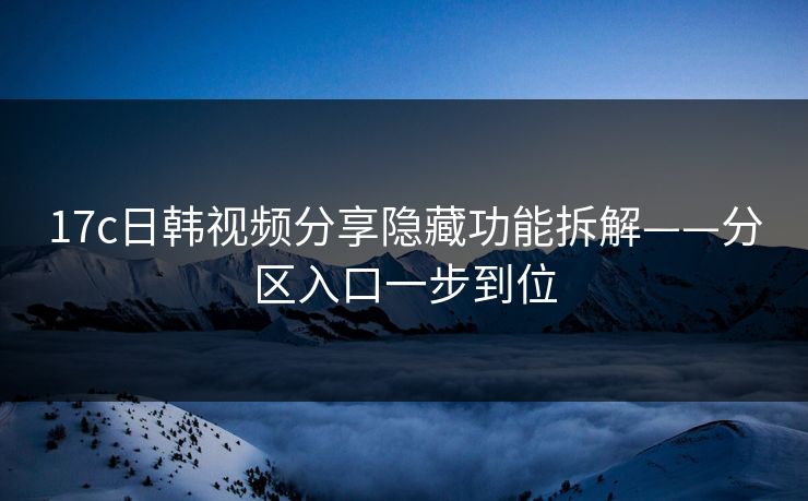 17c日韩视频分享隐藏功能拆解——分区入口一步到位