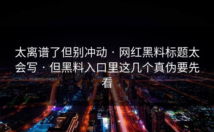 太离谱了但别冲动 · 网红黑料标题太会写 · 但黑料入口里这几个真伪要先看