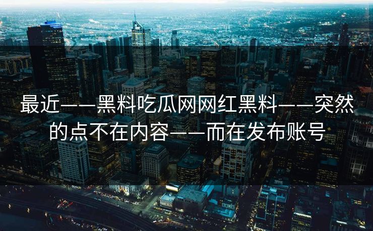 最近——黑料吃瓜网网红黑料——突然的点不在内容——而在发布账号