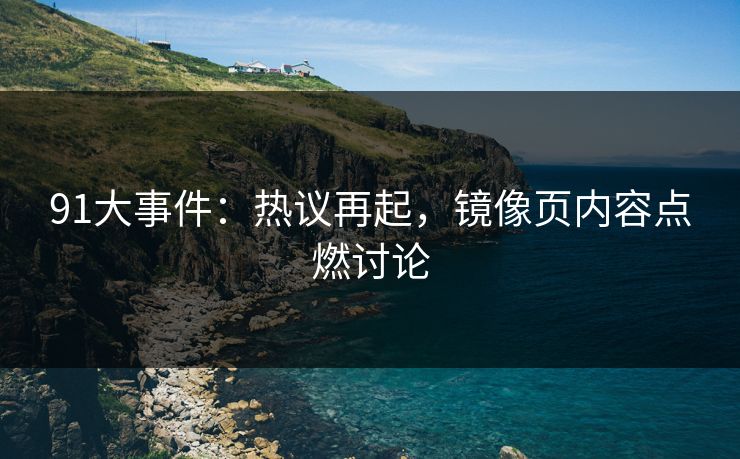 91大事件：热议再起，镜像页内容点燃讨论