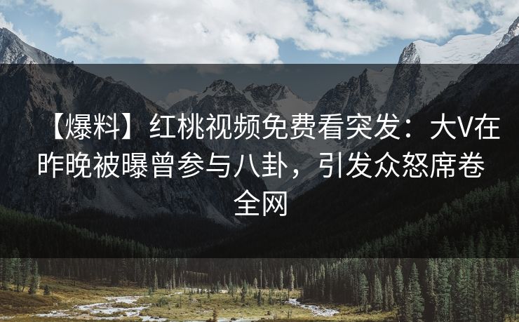 【爆料】红桃视频免费看突发：大V在昨晚被曝曾参与八卦，引发众怒席卷全网