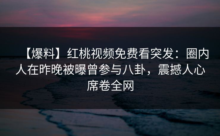 【爆料】红桃视频免费看突发：圈内人在昨晚被曝曾参与八卦，震撼人心席卷全网