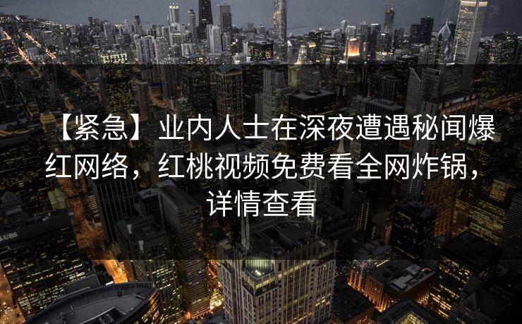 【紧急】业内人士在深夜遭遇秘闻爆红网络，红桃视频免费看全网炸锅，详情查看