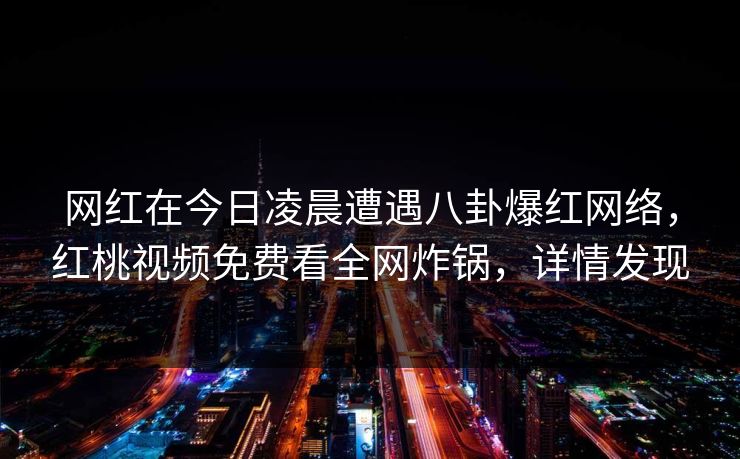 网红在今日凌晨遭遇八卦爆红网络，红桃视频免费看全网炸锅，详情发现